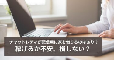 チャットレディが配信の為だけに家を借りるのは有り？ちゃんと稼げる？損しない？